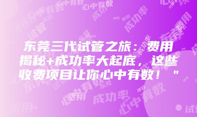 东莞三代试管之旅：费用揭秘+成功率大起底，这些收费项目让你心中有数！＂