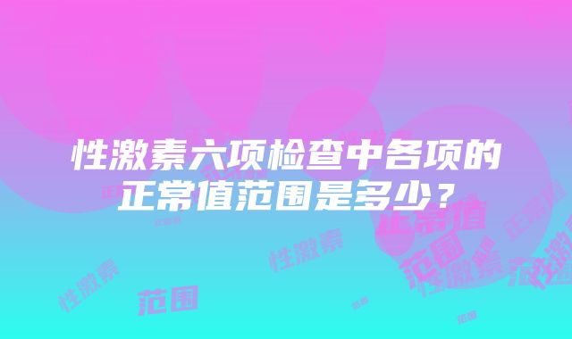 性激素六项检查中各项的正常值范围是多少？