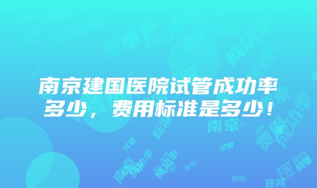 南京建国医院试管成功率多少，费用标准是多少！