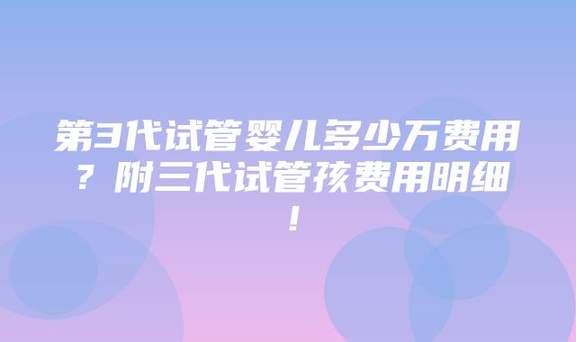 第3代试管婴儿多少万费用？附三代试管孩费用明细！