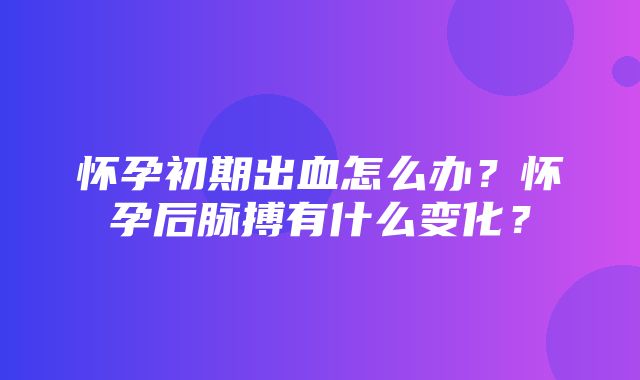 怀孕初期出血怎么办？怀孕后脉搏有什么变化？