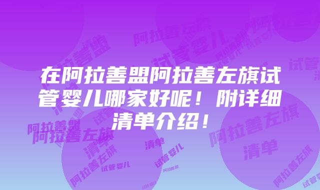 在阿拉善盟阿拉善左旗试管婴儿哪家好呢！附详细清单介绍！