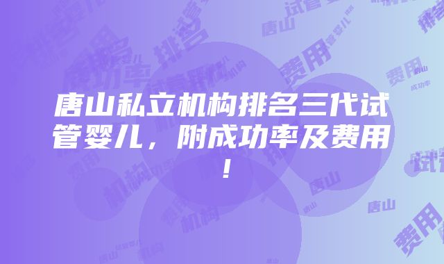 唐山私立机构排名三代试管婴儿，附成功率及费用！