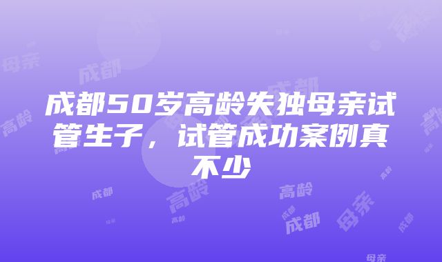 成都50岁高龄失独母亲试管生子，试管成功案例真不少