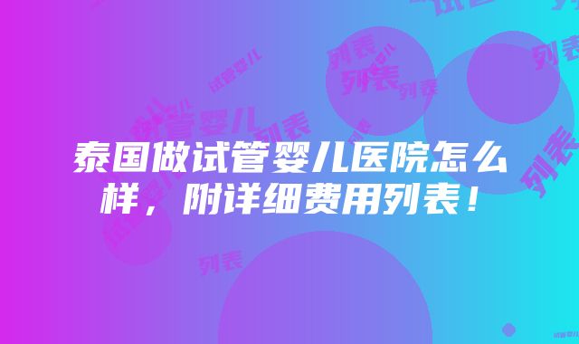 泰国做试管婴儿医院怎么样，附详细费用列表！