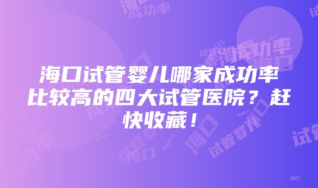 海口试管婴儿哪家成功率比较高的四大试管医院？赶快收藏！