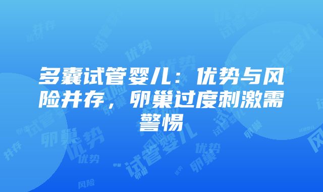 多囊试管婴儿：优势与风险并存，卵巢过度刺激需警惕