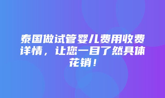 泰国做试管婴儿费用收费详情，让您一目了然具体花销！