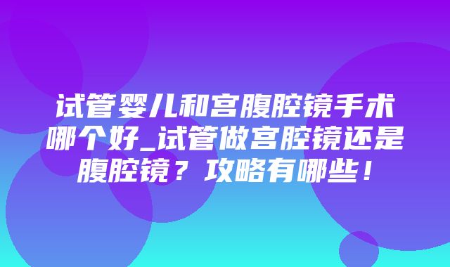 试管婴儿和宫腹腔镜手术哪个好_试管做宫腔镜还是腹腔镜？攻略有哪些！