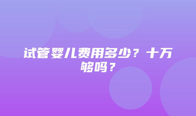 试管婴儿费用多少？十万够吗？