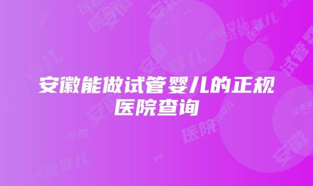 安徽能做试管婴儿的正规医院查询