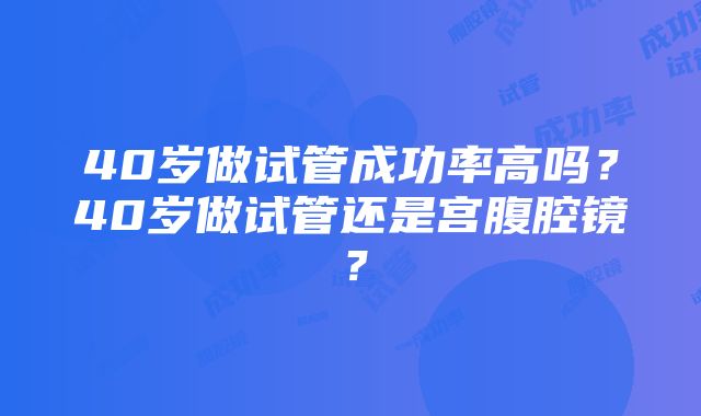 40岁做试管成功率高吗？40岁做试管还是宫腹腔镜？