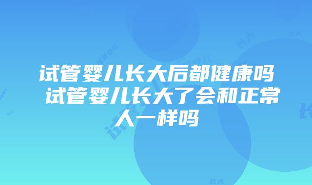 试管婴儿长大后都健康吗 试管婴儿长大了会和正常人一样吗