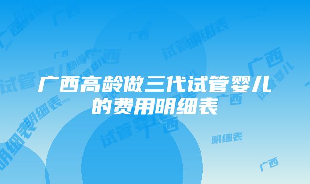 广西高龄做三代试管婴儿的费用明细表