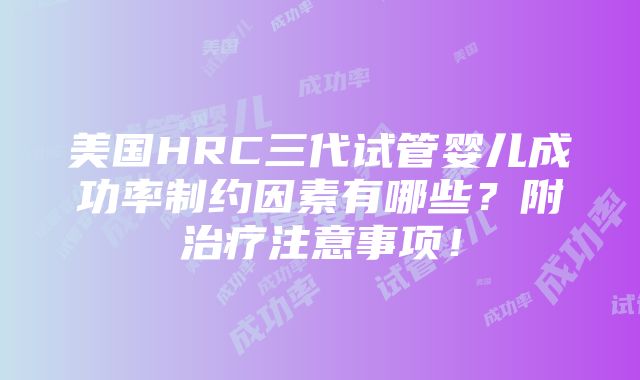 美国HRC三代试管婴儿成功率制约因素有哪些？附治疗注意事项！