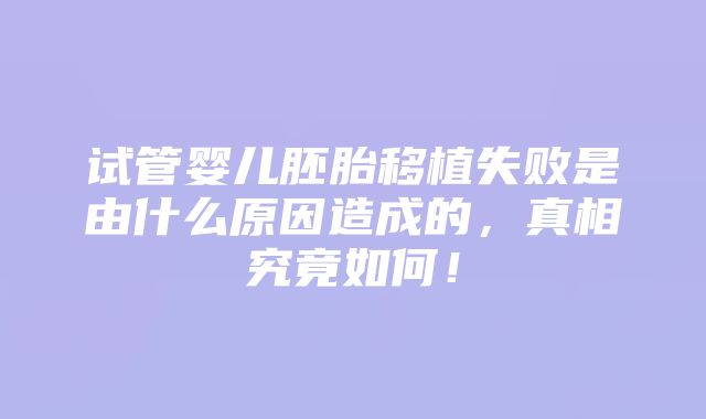 试管婴儿胚胎移植失败是由什么原因造成的，真相究竟如何！