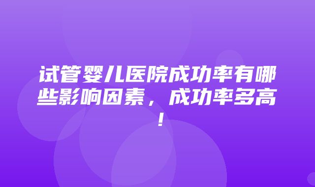 试管婴儿医院成功率有哪些影响因素，成功率多高！