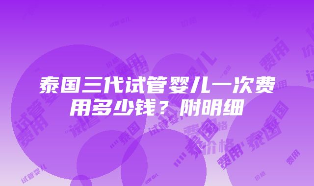 泰国三代试管婴儿一次费用多少钱？附明细