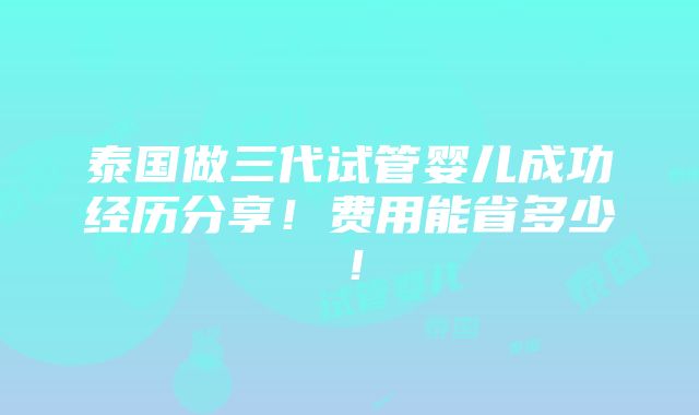 泰国做三代试管婴儿成功经历分享！费用能省多少！