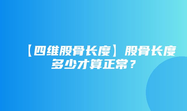 【四维股骨长度】股骨长度多少才算正常？