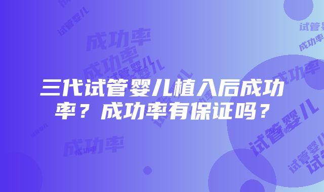 三代试管婴儿植入后成功率？成功率有保证吗？