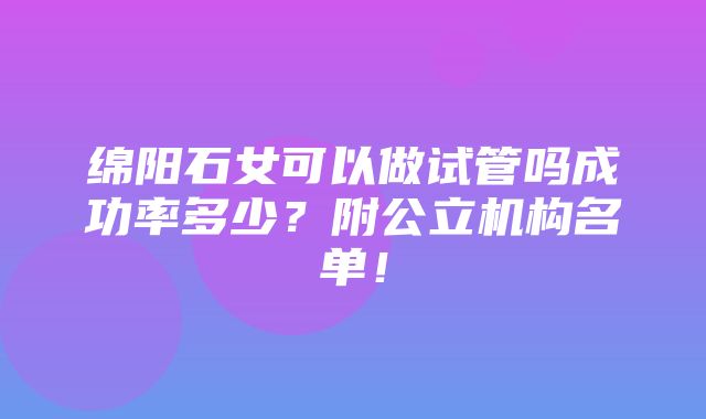 绵阳石女可以做试管吗成功率多少？附公立机构名单！