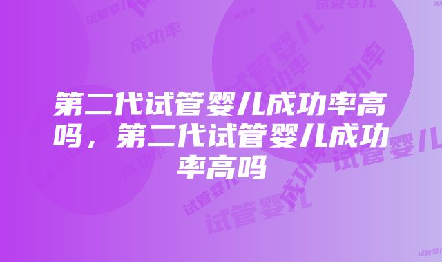 第二代试管婴儿成功率高吗，第二代试管婴儿成功率高吗