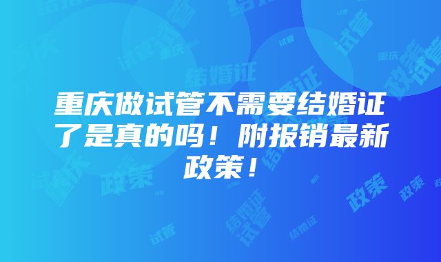 重庆做试管不需要结婚证了是真的吗！附报销最新政策！