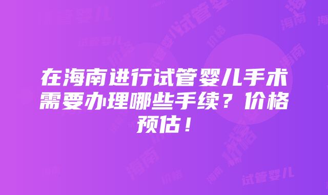 在海南进行试管婴儿手术需要办理哪些手续？价格预估！