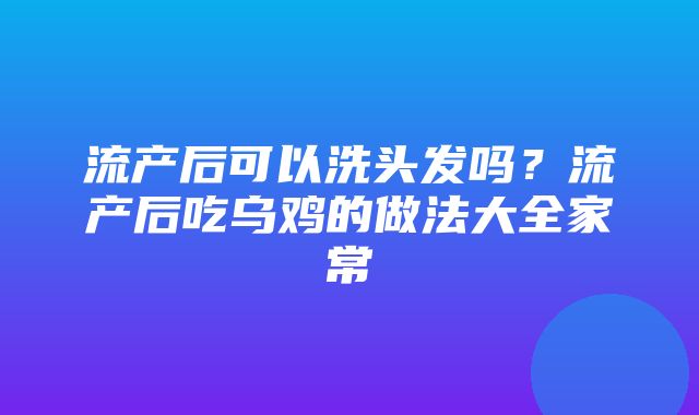 流产后可以洗头发吗？流产后吃乌鸡的做法大全家常