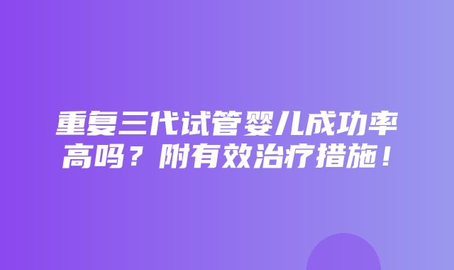 重复三代试管婴儿成功率高吗？附有效治疗措施！