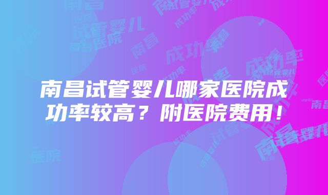 南昌试管婴儿哪家医院成功率较高？附医院费用！