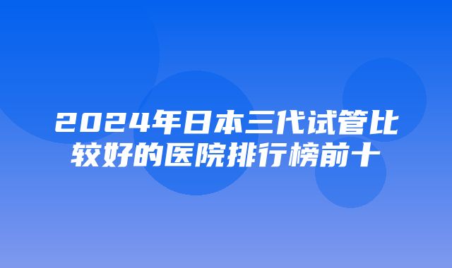 2024年日本三代试管比较好的医院排行榜前十