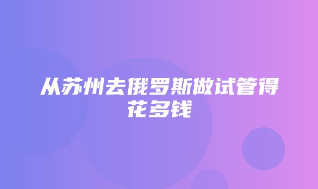 从苏州去俄罗斯做试管得花多钱