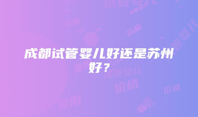 成都试管婴儿好还是苏州好？