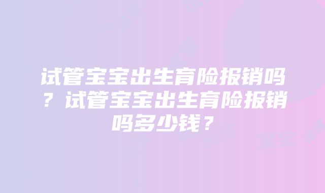 试管宝宝出生育险报销吗？试管宝宝出生育险报销吗多少钱？