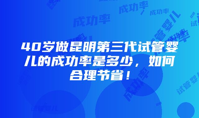 40岁做昆明第三代试管婴儿的成功率是多少，如何合理节省！