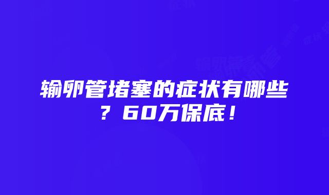 输卵管堵塞的症状有哪些？60万保底！