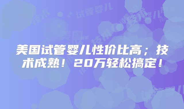 美国试管婴儿性价比高；技术成熟！20万轻松搞定！