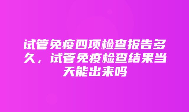 试管免疫四项检查报告多久，试管免疫检查结果当天能出来吗