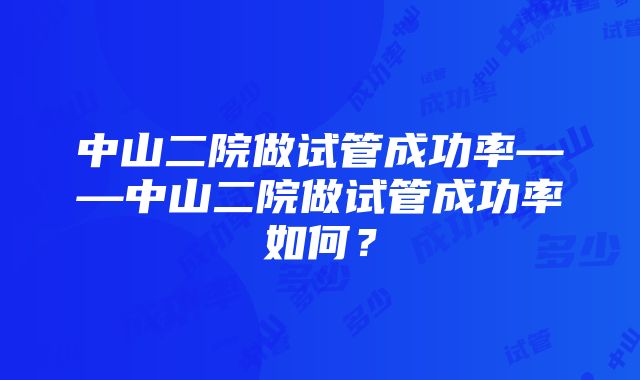 中山二院做试管成功率——中山二院做试管成功率如何？