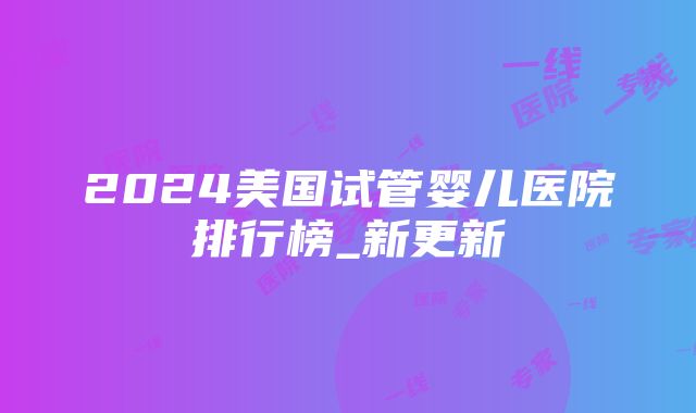 2024美国试管婴儿医院排行榜_新更新