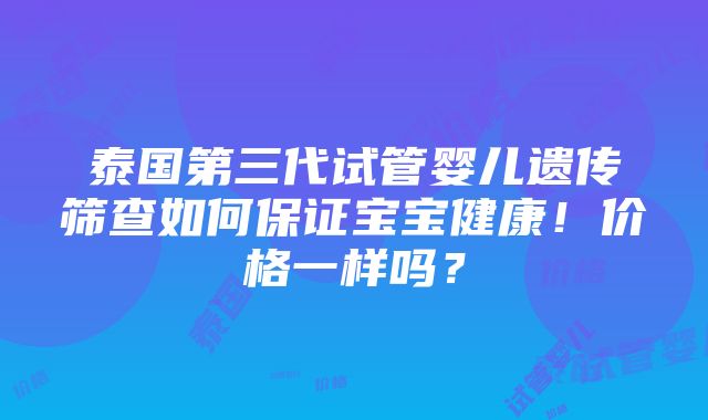 泰国第三代试管婴儿遗传筛查如何保证宝宝健康！价格一样吗？