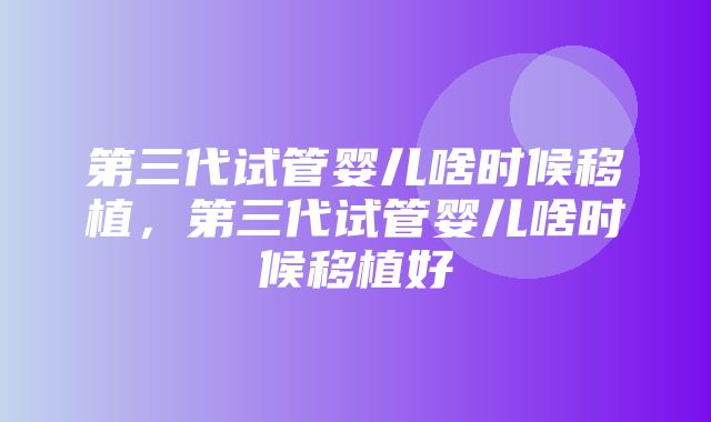 第三代试管婴儿啥时候移植，第三代试管婴儿啥时候移植好