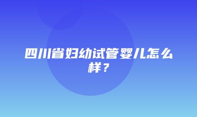 四川省妇幼试管婴儿怎么样？