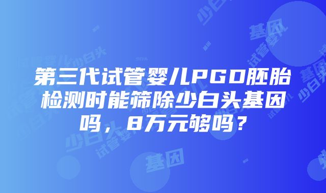 第三代试管婴儿PGD胚胎检测时能筛除少白头基因吗，8万元够吗？