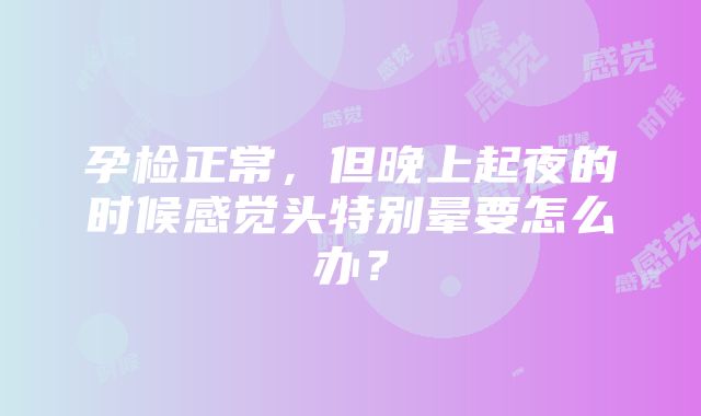 孕检正常，但晚上起夜的时候感觉头特别晕要怎么办？