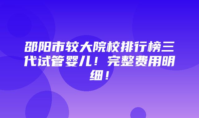 邵阳市较大院校排行榜三代试管婴儿！完整费用明细！