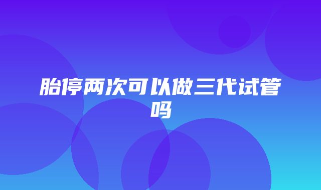 胎停两次可以做三代试管吗