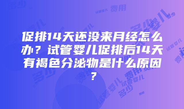 促排14天还没来月经怎么办？试管婴儿促排后14天有褐色分泌物是什么原因？